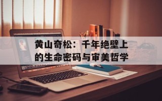 黄山奇松：千年绝壁上的生命密码与审美哲学