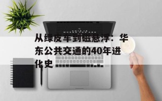 从绿皮车到磁悬浮：华东公共交通的40年进化史