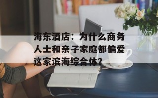 海东酒店：为什么商务人士和亲子家庭都偏爱这家滨海综合体？