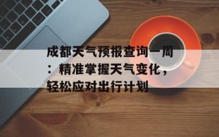 成都天气预报查询一周：精准掌握天气变化，轻松应对出行计划