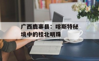 广西鹿寨县：喀斯特秘境中的桂北明珠