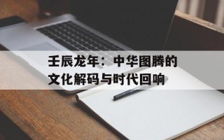 壬辰龙年：中华图腾的文化解码与时代回响
