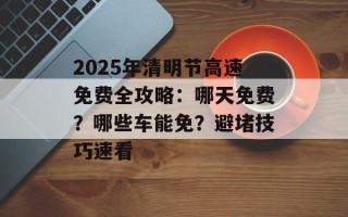 2025年清明节高速免费全攻略：哪天免费？哪些车能免？避堵技巧速看