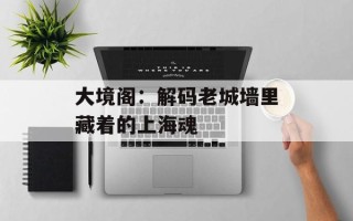 大境阁：解码老城墙里藏着的上海魂