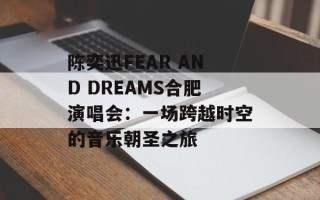 陈奕迅FEAR AND DREAMS合肥演唱会：一场跨越时空的音乐朝圣之旅
