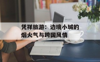 凭祥旅游：边境小城的烟火气与跨国风情