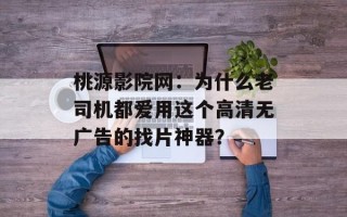 桃源影院网：为什么老司机都爱用这个高清无广告的找片神器？