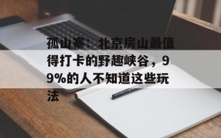 孤山寨：北京房山最值得打卡的野趣峡谷，99%的人不知道这些玩法