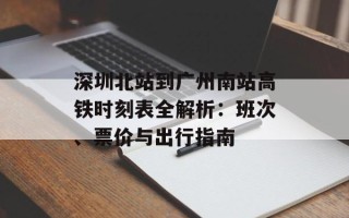深圳北站到广州南站高铁时刻表全解析：班次、票价与出行指南