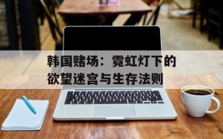 韩国赌场：霓虹灯下的欲望迷宫与生存法则