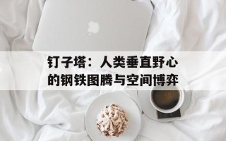 钉子塔：人类垂直野心的钢铁图腾与空间博弈