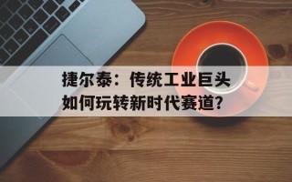 捷尔泰：传统工业巨头如何玩转新时代赛道？