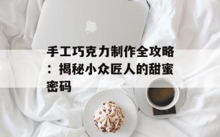 手工巧克力制作全攻略：揭秘小众匠人的甜蜜密码