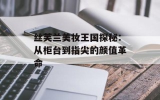 丝芙兰美妆王国探秘：从柜台到指尖的颜值革命