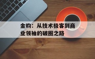 金昀：从技术极客到商业领袖的破圈之路