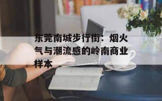 东莞南城步行街：烟火气与潮流感的岭南商业样本