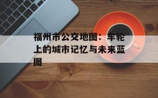 福州市公交地图：车轮上的城市记忆与未来蓝图