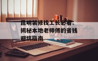 昆明装修找工长必看：揭秘本地老师傅的省钱避坑指南