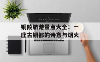 铜陵旅游景点大全：一座古铜都的诗意与烟火