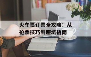 火车票订票全攻略：从抢票技巧到避坑指南