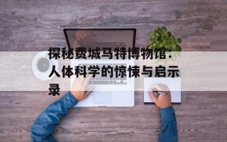探秘费城马特博物馆：人体科学的惊悚与启示录