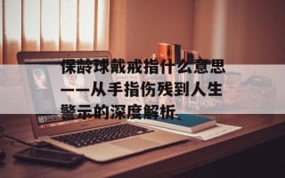 保龄球戴戒指什么意思——从手指伤残到人生警示的深度解析