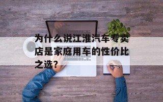 为什么说江淮汽车专卖店是家庭用车的性价比之选？