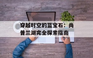 穿越时空的蓝宝石：尚普兰湖完全探索指南