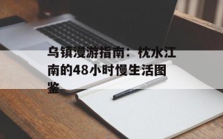 乌镇漫游指南：枕水江南的48小时慢生活图鉴