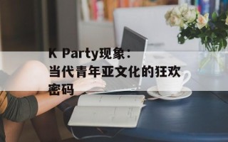 K Party现象：当代青年亚文化的狂欢密码