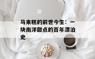 马来糕的前世今生：一块南洋甜点的百年漂泊史