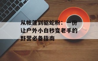 从帐篷到驱蛇粉：一份让户外小白秒变老手的野营必备指南