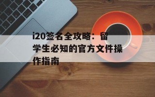 i20签名全攻略：留学生必知的官方文件操作指南