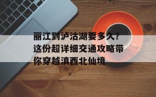 丽江到泸沽湖要多久？这份超详细交通攻略带你穿越滇西北仙境