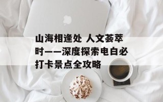 山海相逢处 人文荟萃时——深度探索电白必打卡景点全攻略