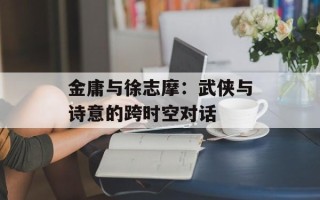金庸与徐志摩：武侠与诗意的跨时空对话