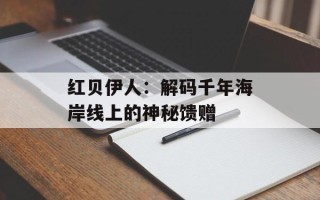 红贝伊人：解码千年海岸线上的神秘馈赠
