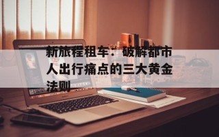 新旅程租车：破解都市人出行痛点的三大黄金法则