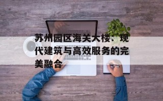 苏州园区海关大楼：现代建筑与高效服务的完美融合