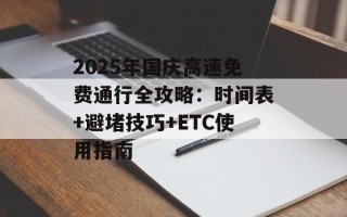 2025年国庆高速免费通行全攻略：时间表+避堵技巧+ETC使用指南