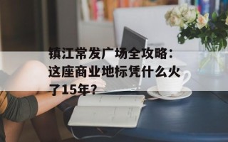 镇江常发广场全攻略：这座商业地标凭什么火了15年？