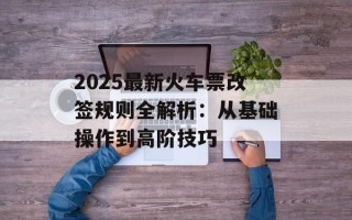 2025最新火车票改签规则全解析：从基础操作到高阶技巧