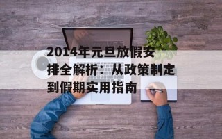 2014年元旦放假安排全解析：从政策制定到假期实用指南