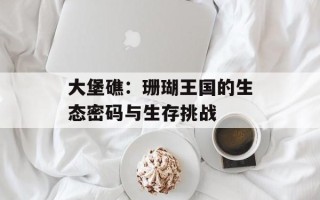 大堡礁：珊瑚王国的生态密码与生存挑战