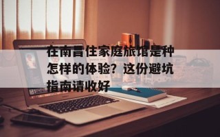 在南昌住家庭旅馆是种怎样的体验？这份避坑指南请收好