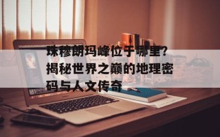 珠穆朗玛峰位于哪里？揭秘世界之巅的地理密码与人文传奇