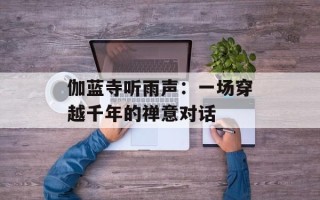 伽蓝寺听雨声：一场穿越千年的禅意对话