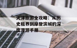 天津旅游全攻略：从历史租界到摩登滨城的深度漫游手册