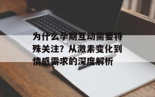 为什么孕期互动需要特殊关注？从激素变化到情感需求的深度解析