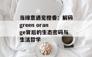 当绿意遇见橙香：解码green orange背后的生态密码与生活哲学